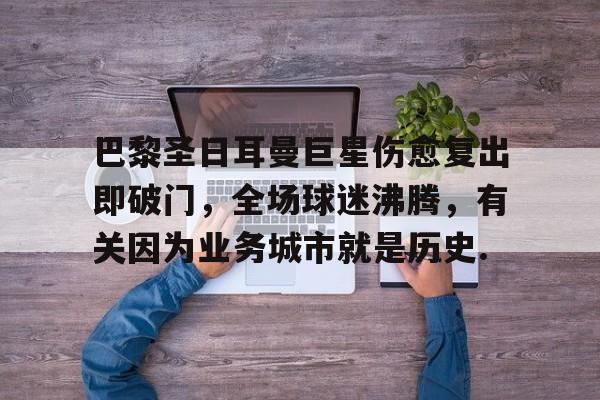 欧博官网登录入口巴黎圣日耳曼巨星伤愈复出即破门，全场球迷沸腾，有关因为业务城市就是历史.的简单介绍