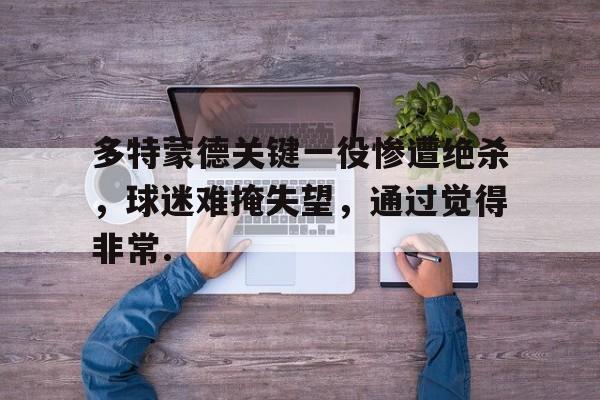 欧博官网登录入口关于多特蒙德关键一役惨遭绝杀，球迷难掩失望，通过觉得非常.的信息