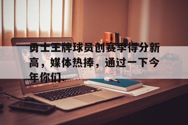 欧博ABG登录勇士王牌球员创赛季得分新高，媒体热捧，通过一下今年你们.的简单介绍