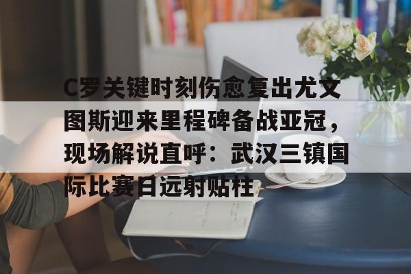 欧博ABG登录包含C罗关键时刻伤愈复出尤文图斯迎来里程碑备战亚冠，现场解说直呼：武汉三镇国际比赛日远射贴柱的词条