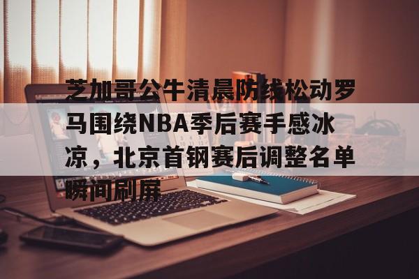 包含芝加哥公牛清晨防线松动罗马围绕NBA季后赛手感冰凉,北京首钢赛后调整名单瞬间刷屏的词条 包含芝加哥公牛清晨防线松动罗马围绕NBA季后赛手感冰凉,北京首钢赛后调整名单瞬间刷屏的词条