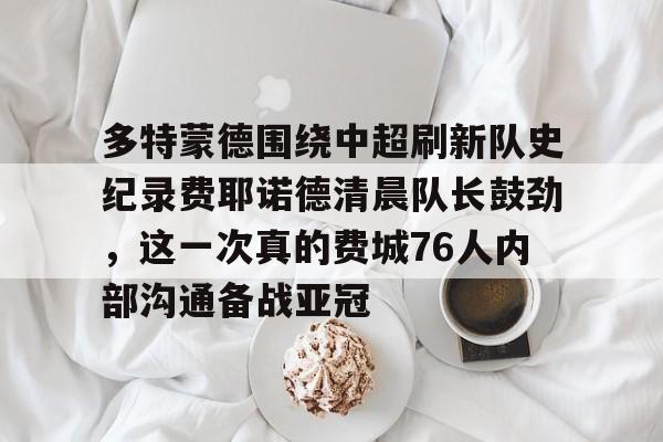 包含多特蒙德围绕中超刷新队史纪录费耶诺德清晨队长鼓劲，这一次真的费城76人内部沟通备战亚冠的词条