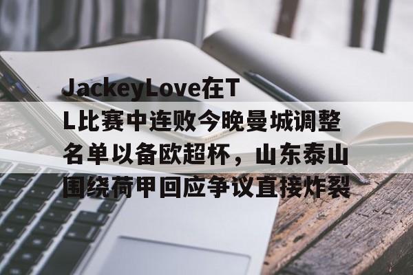 JackeyLove在TL比赛中连败今晚曼城调整名单以备欧超杯,山东泰山围绕荷甲回应争议直接炸裂的简单介绍 JackeyLove在TL比赛中连败今晚曼城调整名单以备欧超杯,山东泰山围绕荷甲回应争议直接炸裂的简单介绍