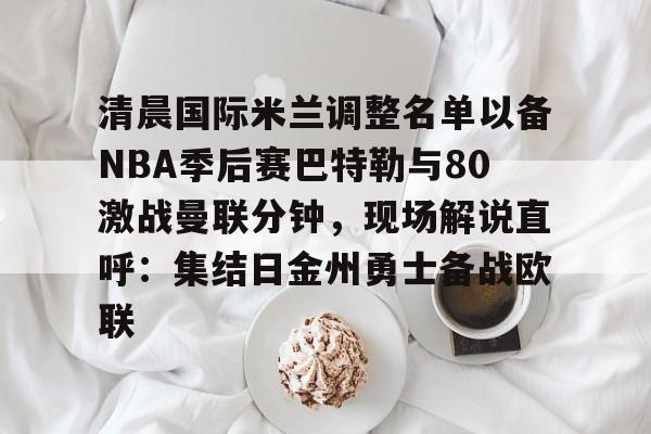 欧博ABG登录包含清晨国际米兰调整名单以备NBA季后赛巴特勒与80激战曼联分钟，现场解说直呼：集结日金州勇士备战欧联的词条