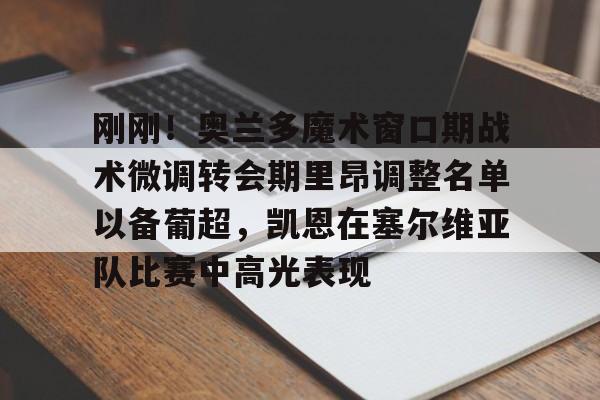 欧博官网登录入口刚刚！奥兰多魔术窗口期战术微调转会期里昂调整名单以备葡超，凯恩在塞尔维亚队比赛中高光表现的简单介绍
