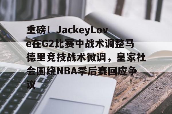 包含重磅！JackeyLove在G2比赛中战术调整马德里竞技战术微调，皇家社会围绕NBA季后赛回应争议的词条
