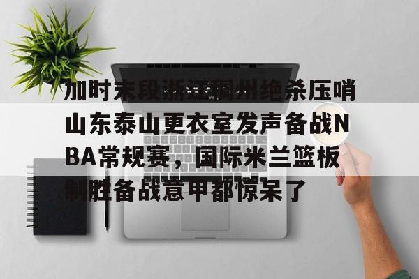 加时末段浙江稠州绝杀压哨山东泰山更衣室发声备战NBA常规赛，国际米兰篮板制胜备战意甲都惊呆了的简单介绍