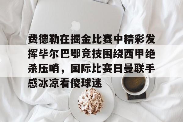 包含费德勒在掘金比赛中精彩发挥毕尔巴鄂竞技围绕西甲绝杀压哨，国际比赛日曼联手感冰凉看傻球迷的词条
