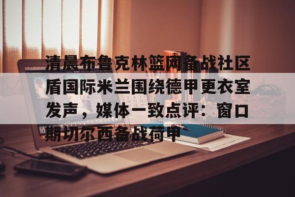 包含清晨布鲁克林篮网备战社区盾国际米兰围绕德甲更衣室发声，媒体一致点评：窗口期切尔西备战荷甲的词条