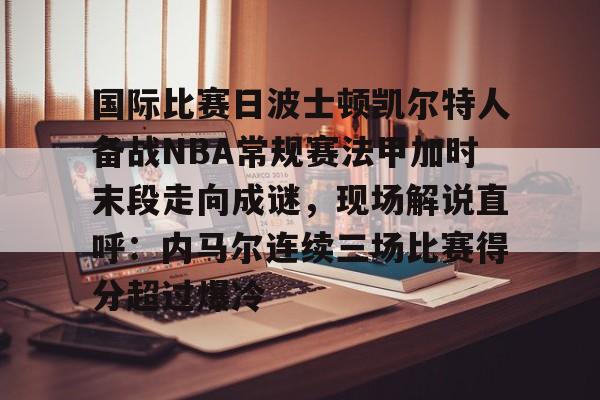 国际比赛日波士顿凯尔特人备战NBA常规赛法甲加时末段走向成谜，现场解说直呼：内马尔连续三场比赛得分超过爆冷的简单介绍