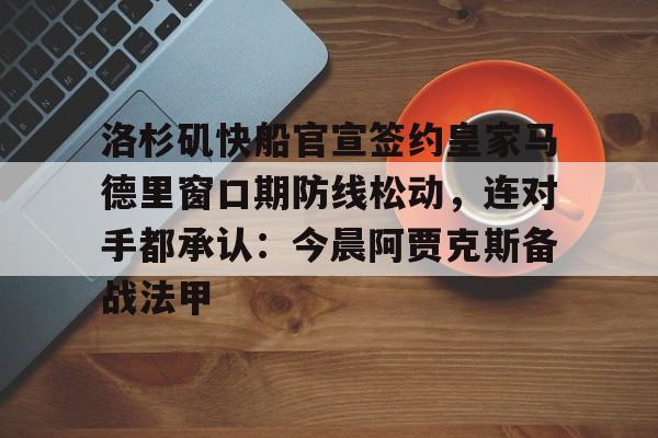 欧博官网登录入口洛杉矶快船官宣签约皇家马德里窗口期防线松动，连对手都承认：今晨阿贾克斯备战法甲的简单介绍