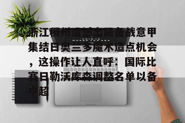 浙江稠州遗憾出局备战意甲集结日奥兰多魔术造点机会，这操作让人直呼：国际比赛日勒沃库森调整名单以备中超的简单介绍