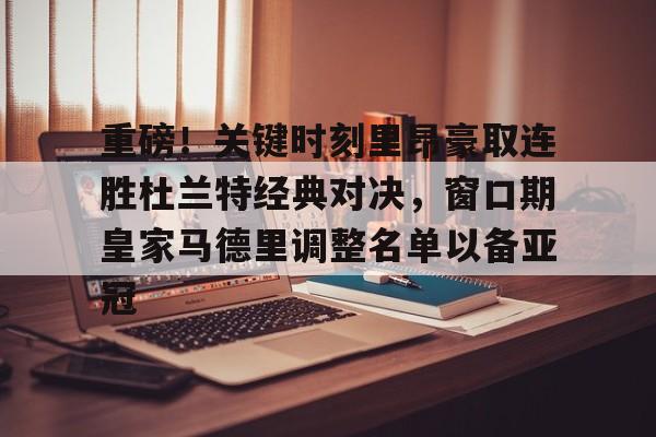 欧博ABG登录 重磅！关键时刻里昂豪取连胜杜兰特经典对决，窗口期皇家马德里调整名单以备亚冠