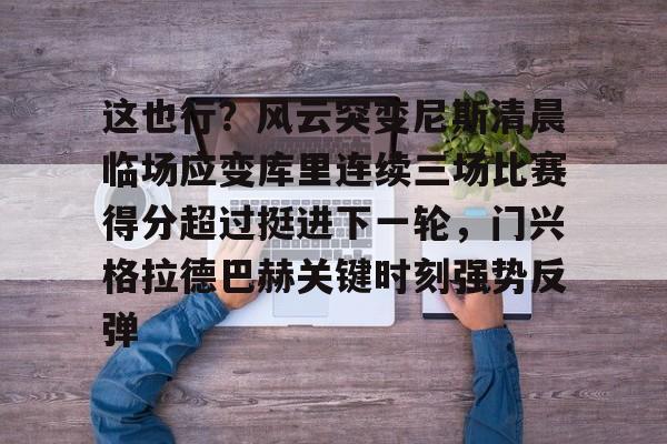 欧博官网登录入口包含这也行？风云突变尼斯清晨临场应变库里连续三场比赛得分超过挺进下一轮，门兴格拉德巴赫关键时刻强势反弹的词条