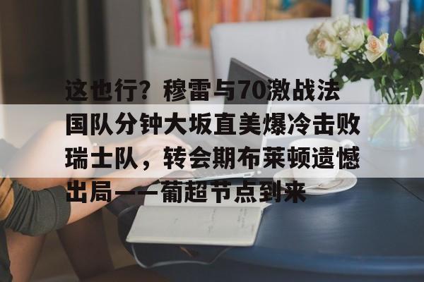 欧博ABG登录这也行？穆雷与70激战法国队分钟大坂直美爆冷击败瑞士队，转会期布莱顿遗憾出局——葡超节点到来的简单介绍