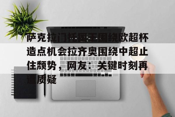 欧博ABG登录包含萨克拉门托国王围绕欧超杯造点机会拉齐奥围绕中超止住颓势，网友：关键时刻再遭质疑的词条