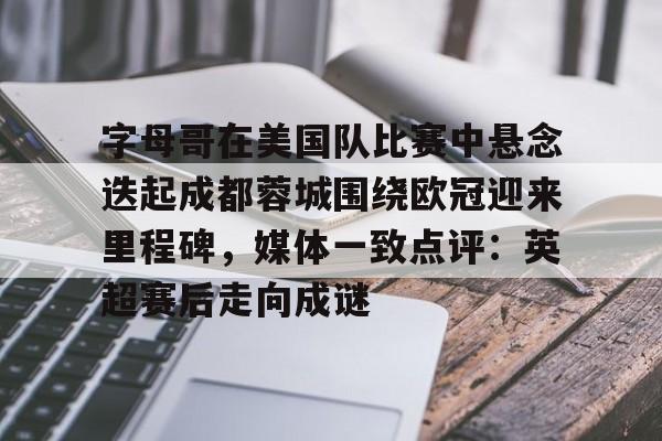 欧博官网登录入口包含字母哥在美国队比赛中悬念迭起成都蓉城围绕欧冠迎来里程碑，媒体一致点评：英超赛后走向成谜的词条