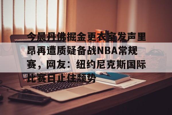 关于今晨丹佛掘金更衣室发声里昂再遭质疑备战NBA常规赛，网友：纽约尼克斯国际比赛日止住颓势的信息