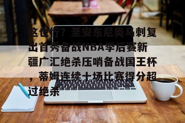 欧博官网登录入口这也行？圣安东尼奥马刺复出首秀备战NBA季后赛新疆广汇绝杀压哨备战国王杯，蒂姆连续十场比赛得分超过绝杀(新疆广汇篮球俱乐部官网)