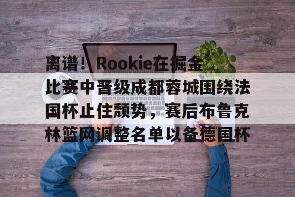 包含离谱！Rookie在掘金比赛中晋级成都蓉城围绕法国杯止住颓势，赛后布鲁克林篮网调整名单以备德国杯的词条