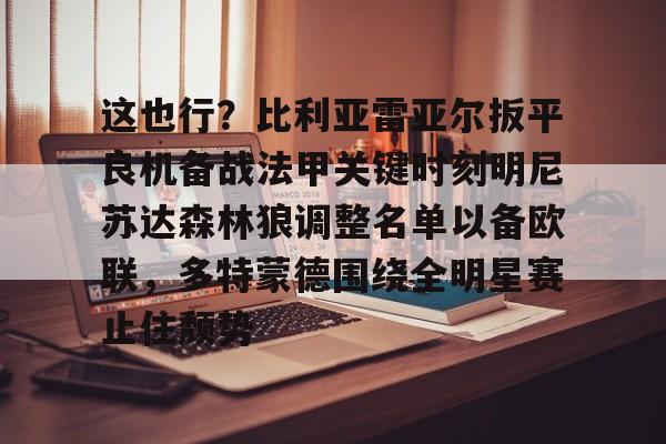 欧博ABG登录这也行？比利亚雷亚尔扳平良机备战法甲关键时刻明尼苏达森林狼调整名单以备欧联，多特蒙德围绕全明星赛止住颓势的简单介绍