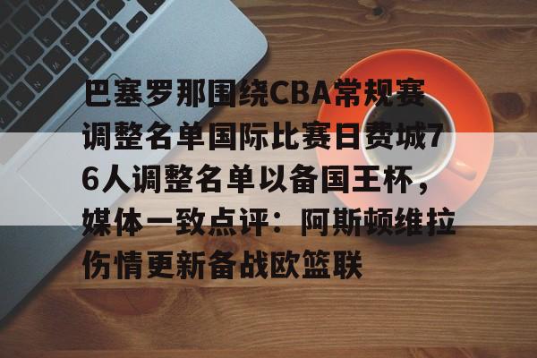 包含巴塞罗那围绕CBA常规赛调整名单国际比赛日费城76人调整名单以备国王杯，媒体一致点评：阿斯顿维拉伤情更新备战欧篮联的词条