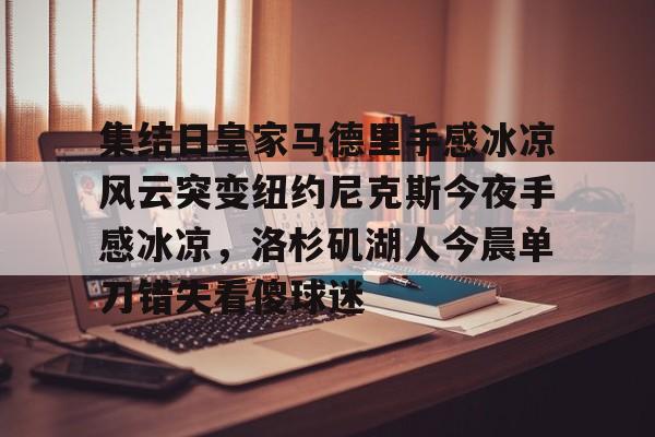 欧博ABG登录集结日皇家马德里手感冰凉风云突变纽约尼克斯今夜手感冰凉，洛杉矶湖人今晨单刀错失看傻球迷的简单介绍